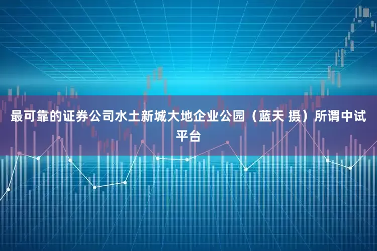 最可靠的证券公司水土新城大地企业公园（蓝天 摄）所谓中试平台