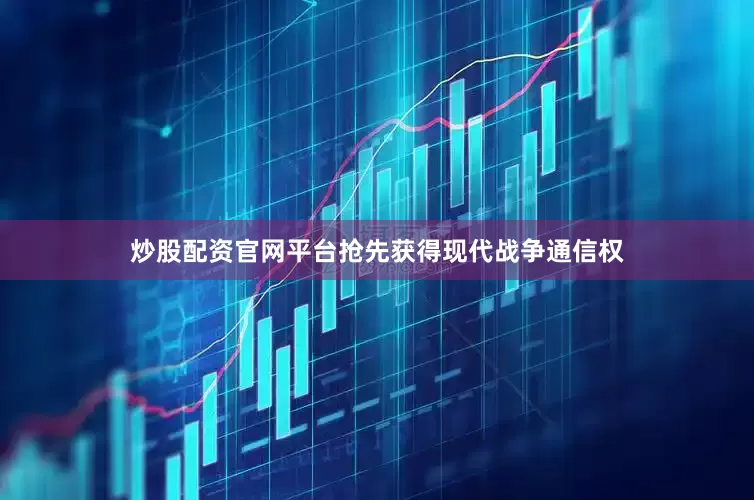 炒股配资官网平台抢先获得现代战争通信权