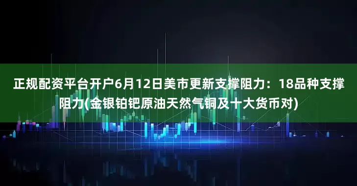 正规配资平台开户6月12日美市更新支撑阻力：18品种支撑阻力(金银铂钯原油天然气铜及十大货币对)