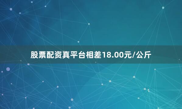 股票配资真平台相差18.00元/公斤