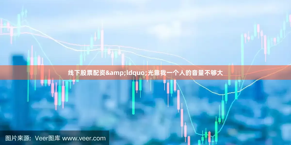 线下股票配资&ldquo;光靠我一个人的音量不够大