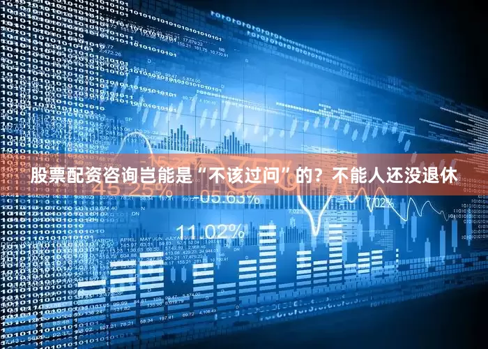 股票配资咨询岂能是“不该过问”的？不能人还没退休