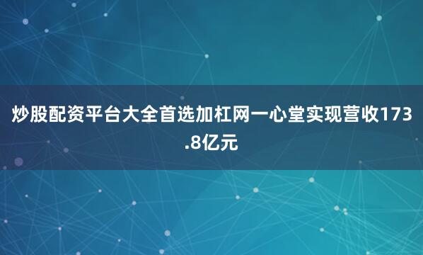 炒股配资平台大全首选加杠网一心堂实现营收173.8亿元