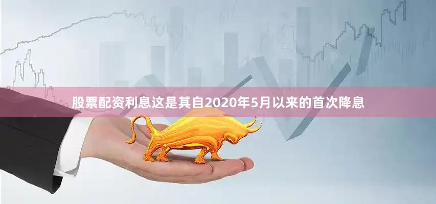 股票配资利息这是其自2020年5月以来的首次降息