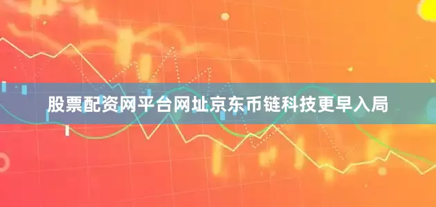 股票配资网平台网址京东币链科技更早入局