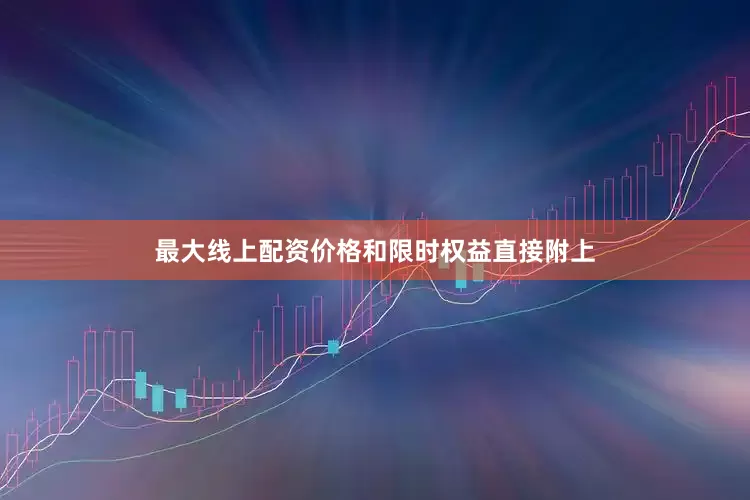 最大线上配资价格和限时权益直接附上