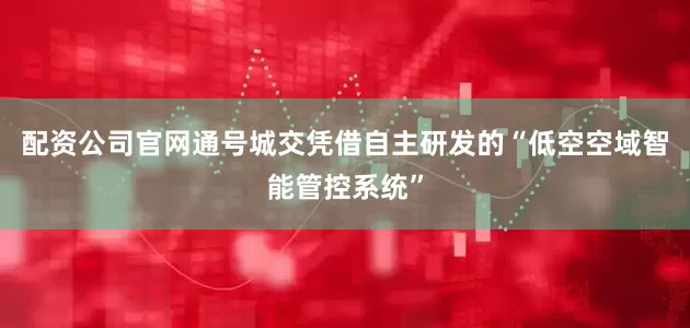 配资公司官网通号城交凭借自主研发的“低空空域智能管控系统”