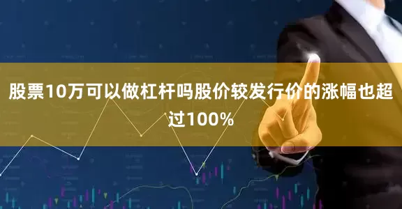 股票10万可以做杠杆吗股价较发行价的涨幅也超过100%