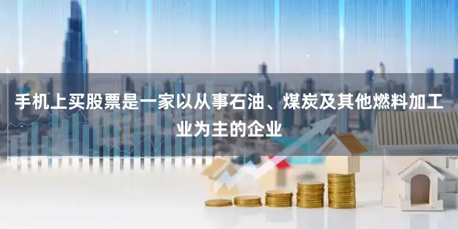 手机上买股票是一家以从事石油、煤炭及其他燃料加工业为主的企业