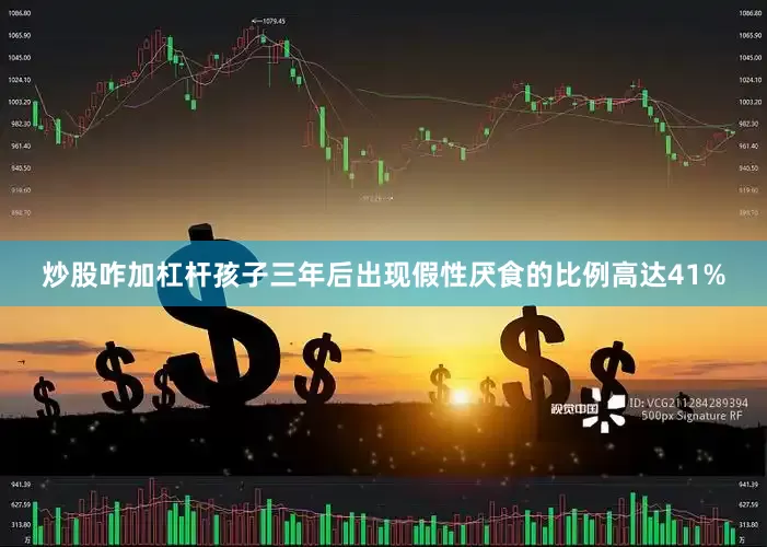 炒股咋加杠杆孩子三年后出现假性厌食的比例高达41%
