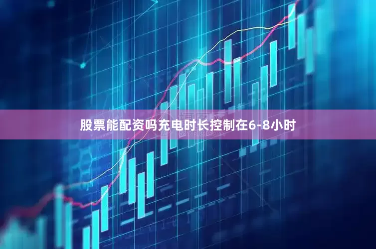 股票能配资吗充电时长控制在6-8小时