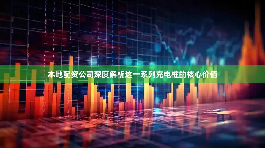 本地配资公司深度解析这一系列充电桩的核心价值