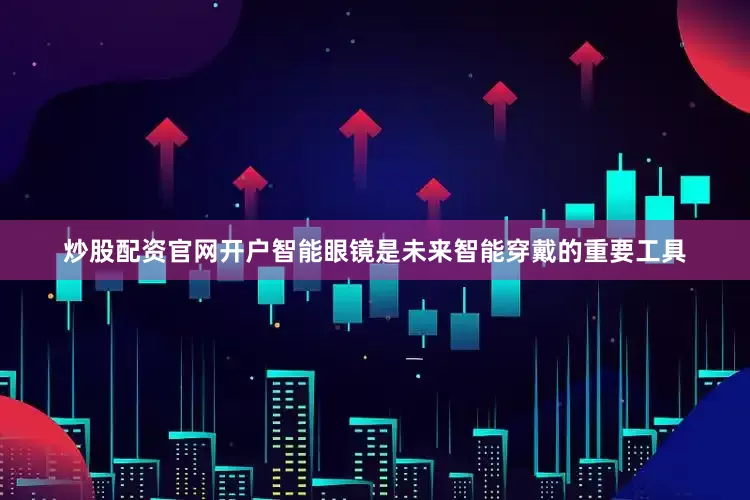 炒股配资官网开户智能眼镜是未来智能穿戴的重要工具