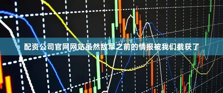 配资公司官网网站虽然敌军之前的情报被我们截获了