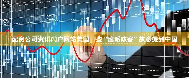 配资公司资讯门户网站美国一些“鹰派政客”故意提到中国