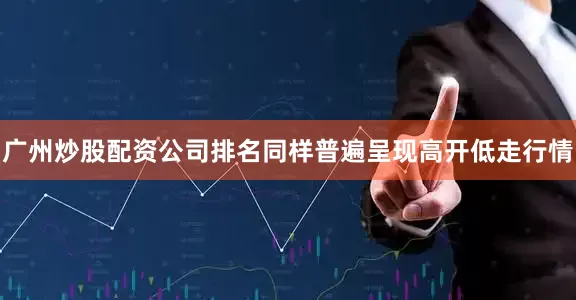 广州炒股配资公司排名同样普遍呈现高开低走行情