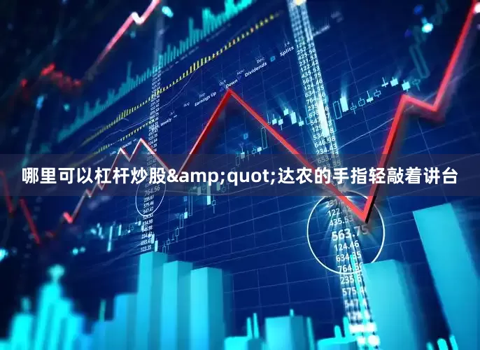 哪里可以杠杆炒股&quot;达农的手指轻敲着讲台
