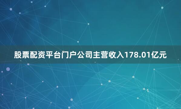 股票配资平台门户公司主营收入178.01亿元