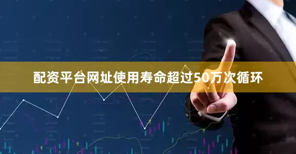 配资平台网址使用寿命超过50万次循环