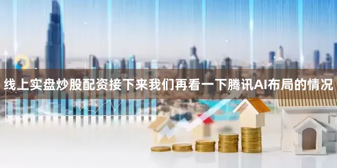 线上实盘炒股配资接下来我们再看一下腾讯AI布局的情况