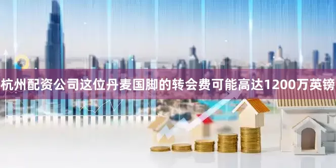 杭州配资公司这位丹麦国脚的转会费可能高达1200万英镑