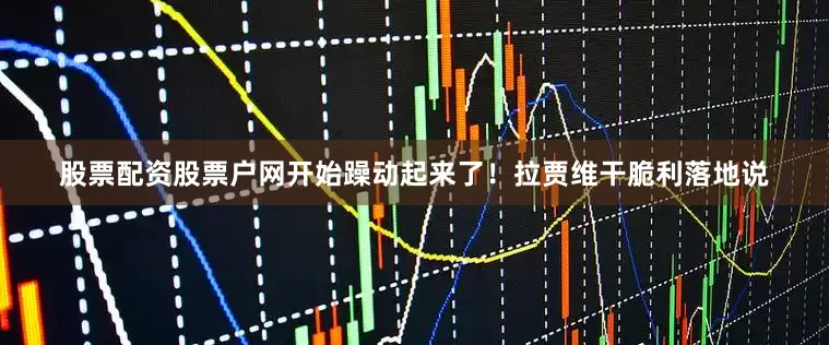 股票配资股票户网开始躁动起来了！拉贾维干脆利落地说