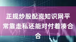 正规炒股配资知识网平常靠走私还能对付着凑合