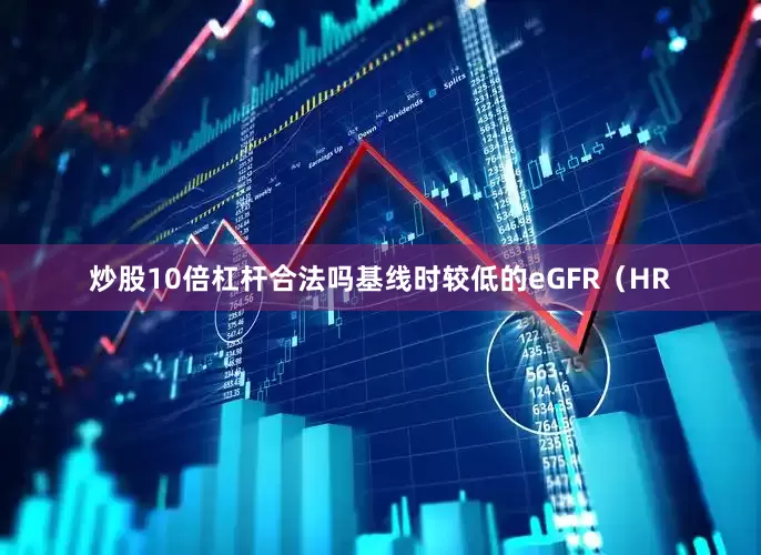 炒股10倍杠杆合法吗基线时较低的eGFR（HR