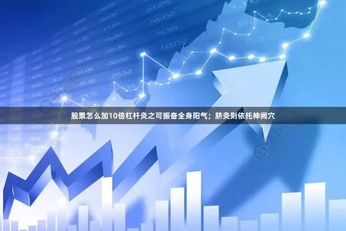 股票怎么加10倍杠杆灸之可振奋全身阳气；脐灸则依托神阙穴