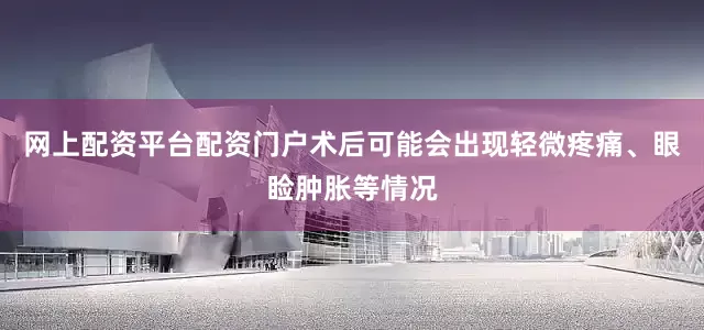 网上配资平台配资门户术后可能会出现轻微疼痛、眼睑肿胀等情况