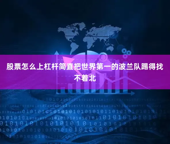 股票怎么上杠杆简直把世界第一的波兰队踢得找不着北