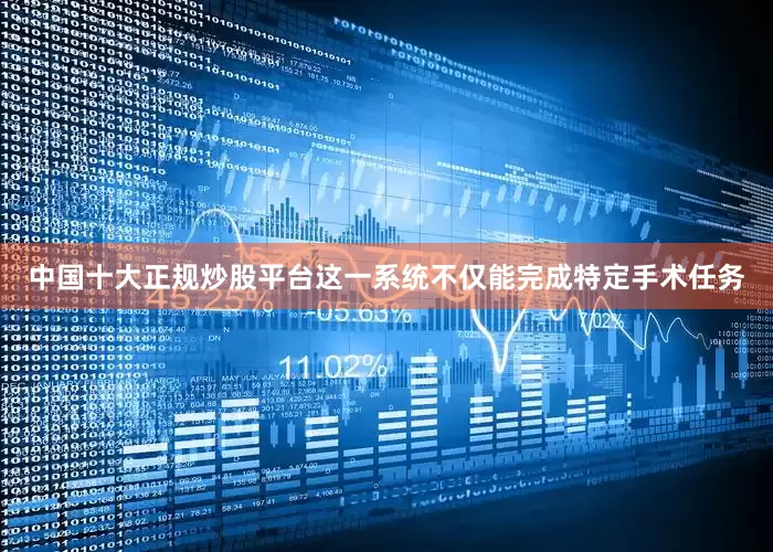 中国十大正规炒股平台这一系统不仅能完成特定手术任务