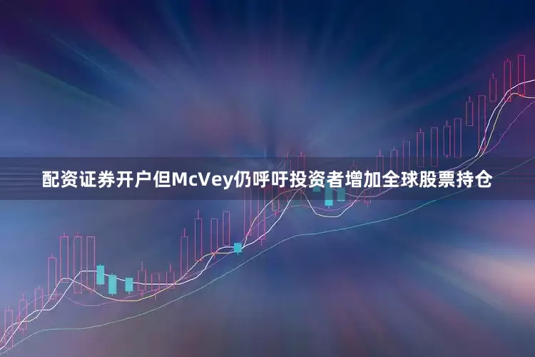 配资证券开户但McVey仍呼吁投资者增加全球股票持仓