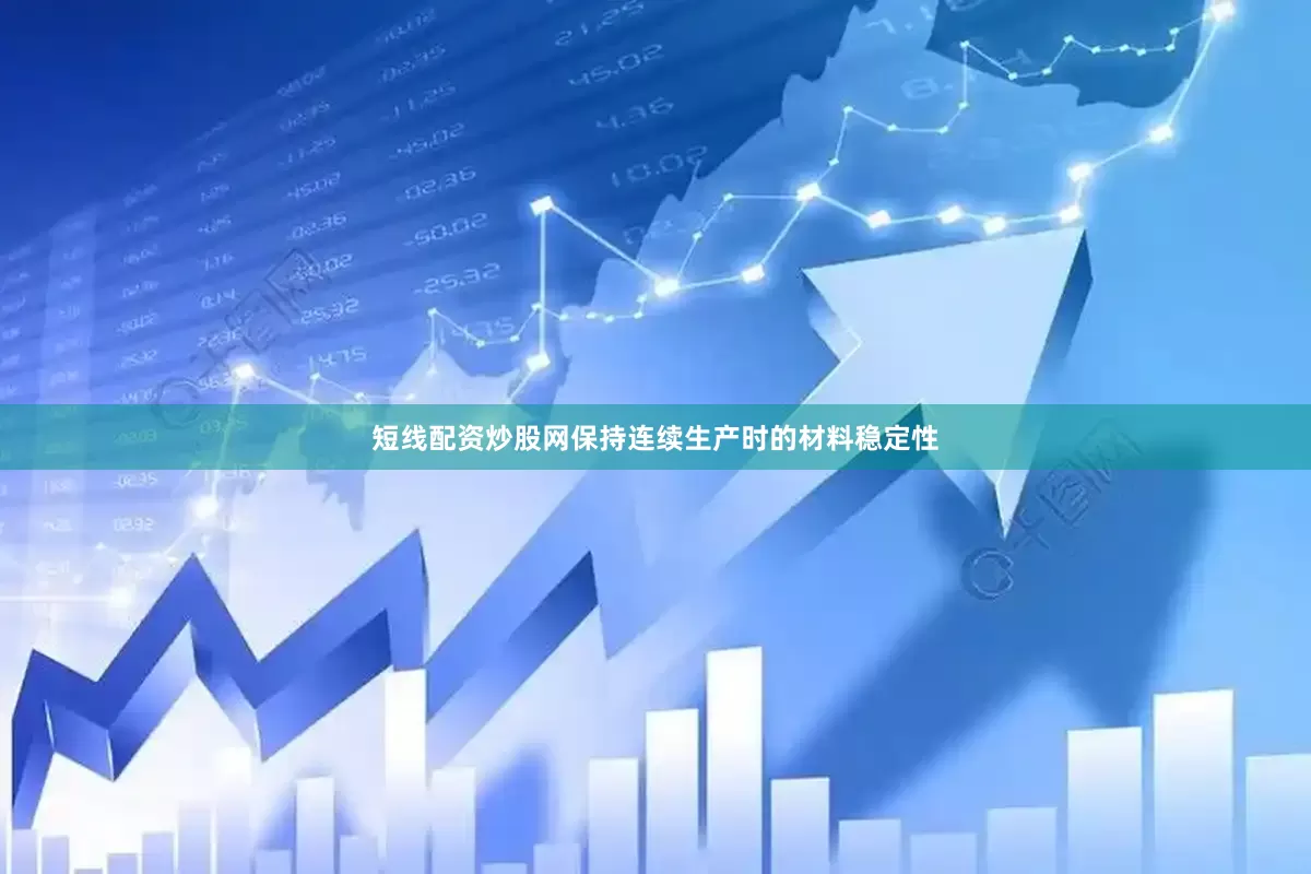 短线配资炒股网保持连续生产时的材料稳定性