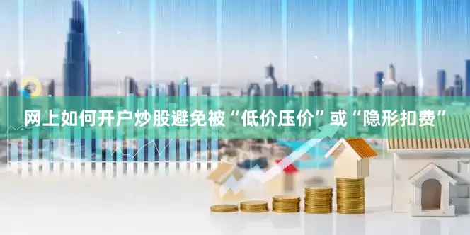 网上如何开户炒股避免被“低价压价”或“隐形扣费”