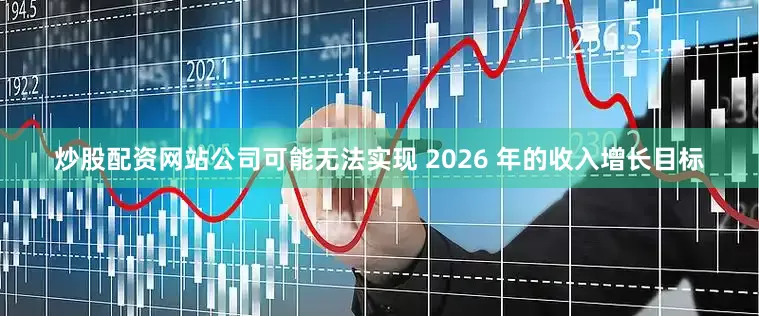 炒股配资网站公司可能无法实现 2026 年的收入增长目标