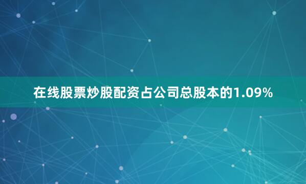 在线股票炒股配资占公司总股本的1.09%