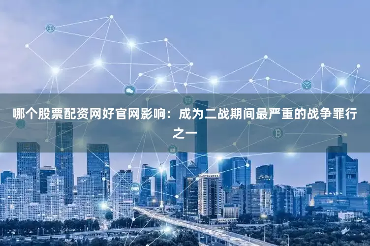 哪个股票配资网好官网影响：成为二战期间最严重的战争罪行之一