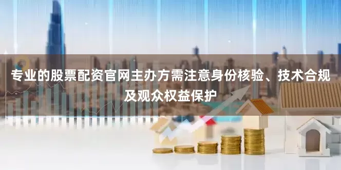专业的股票配资官网主办方需注意身份核验、技术合规及观众权益保护