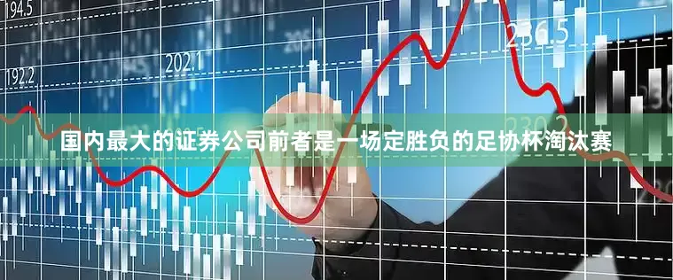 国内最大的证券公司前者是一场定胜负的足协杯淘汰赛
