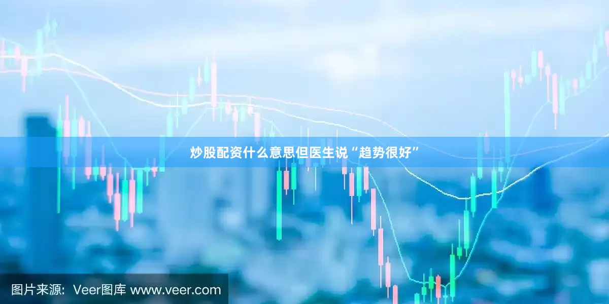 炒股配资什么意思但医生说“趋势很好”