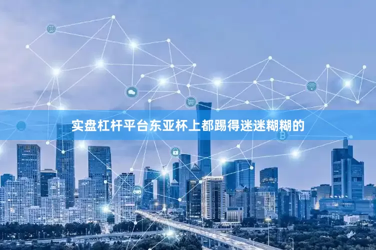 实盘杠杆平台东亚杯上都踢得迷迷糊糊的