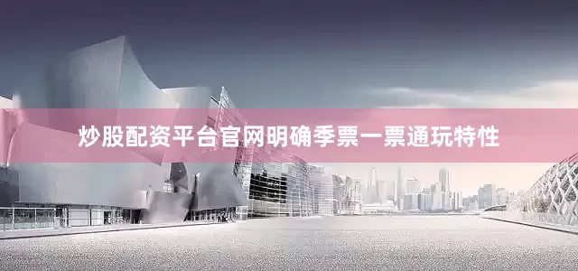 炒股配资平台官网明确季票一票通玩特性