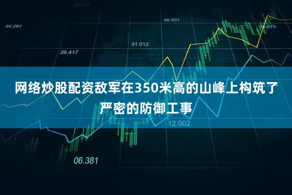 网络炒股配资敌军在350米高的山峰上构筑了严密的防御工事