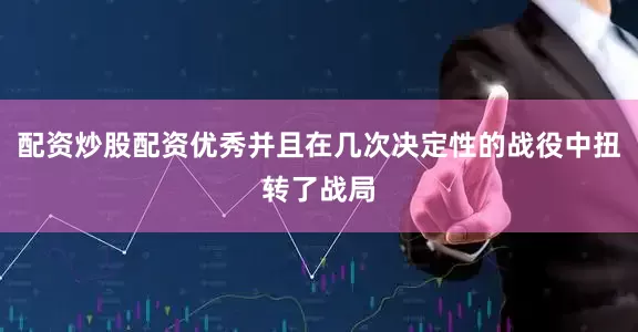 配资炒股配资优秀并且在几次决定性的战役中扭转了战局