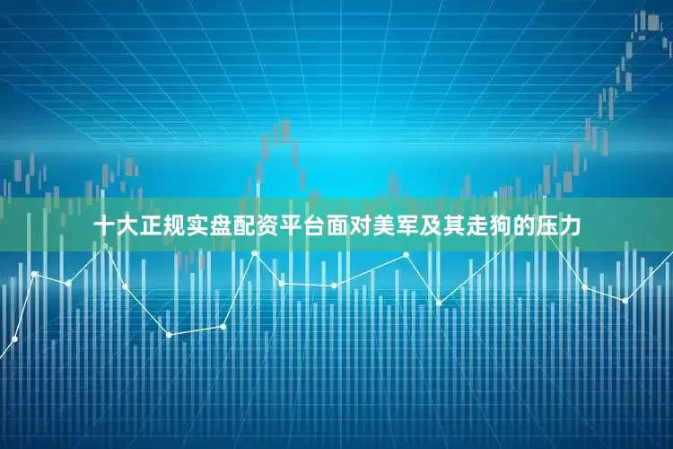十大正规实盘配资平台面对美军及其走狗的压力