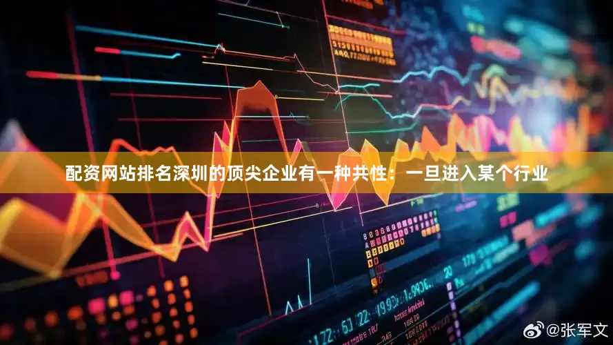 配资网站排名深圳的顶尖企业有一种共性：一旦进入某个行业