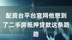 配资台平台官网他想到了二手房抵押贷款这条路