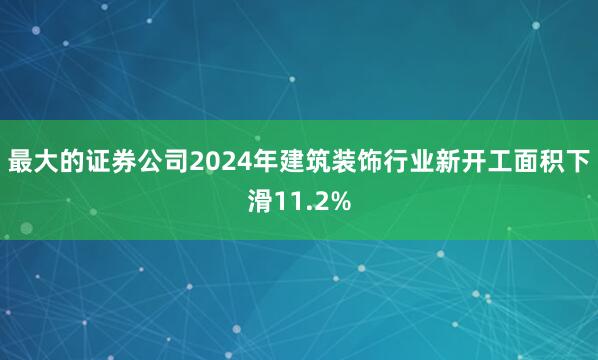 最大的证券公司2024年建筑装饰行业新开工面积下滑11.2%