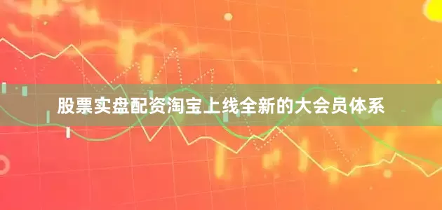 股票实盘配资淘宝上线全新的大会员体系